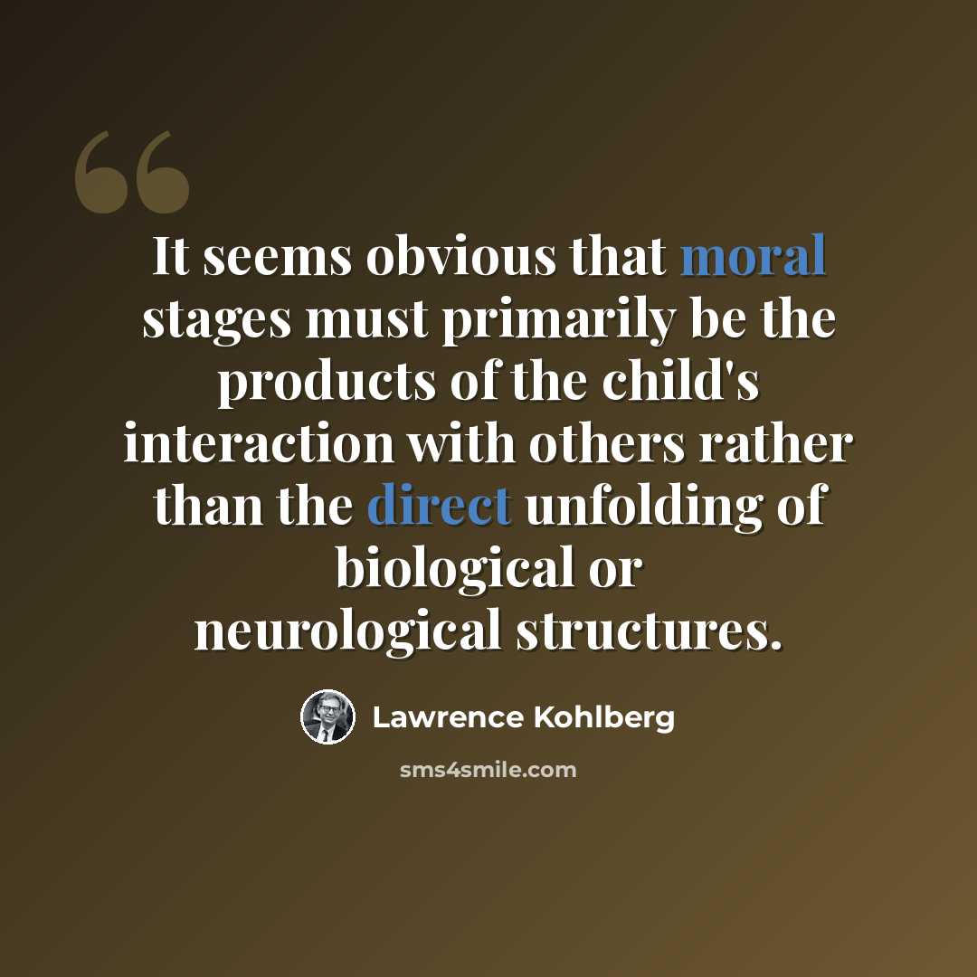 “It seems obvious that moral stages must primarily be the products of the child's interaction with others rather than the direct unfolding of biological or neurological structures.” quote by Lawrence Kohlberg