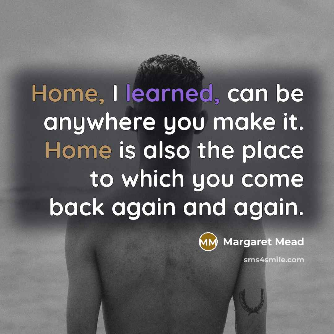 “Home, I learned, can be anywhere you make it. Home is also the place to which you come back again and again.” quote by Margaret Mead