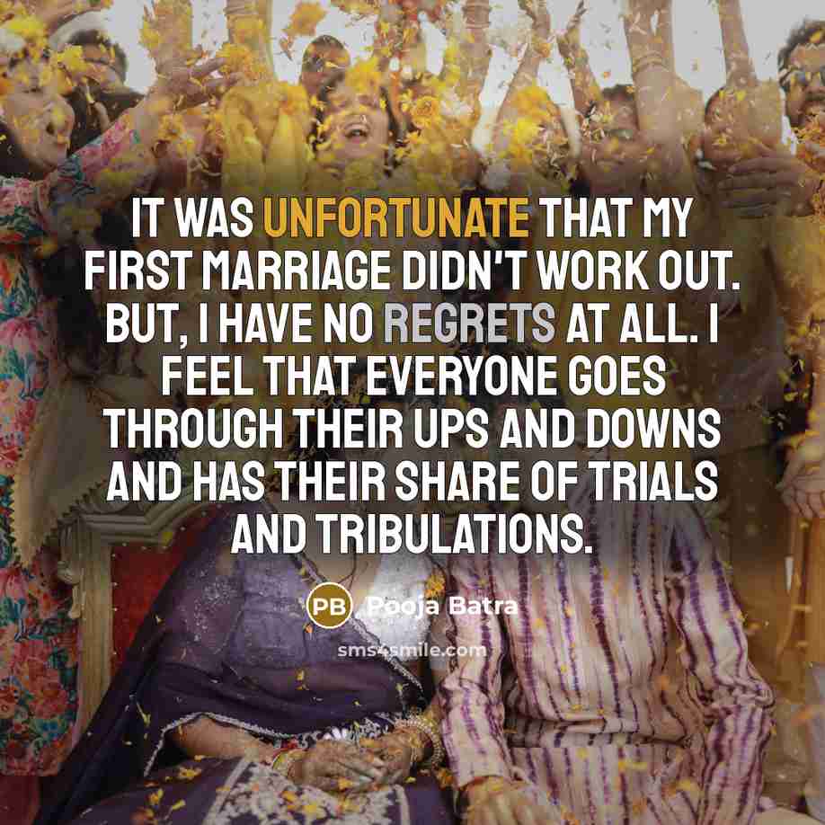 “It was unfortunate that my first marriage didn't work out. But, I have no regrets at all. I feel that everyone goes through their ups and downs and has their share of trials and tribulations.” quote by Pooja Batra