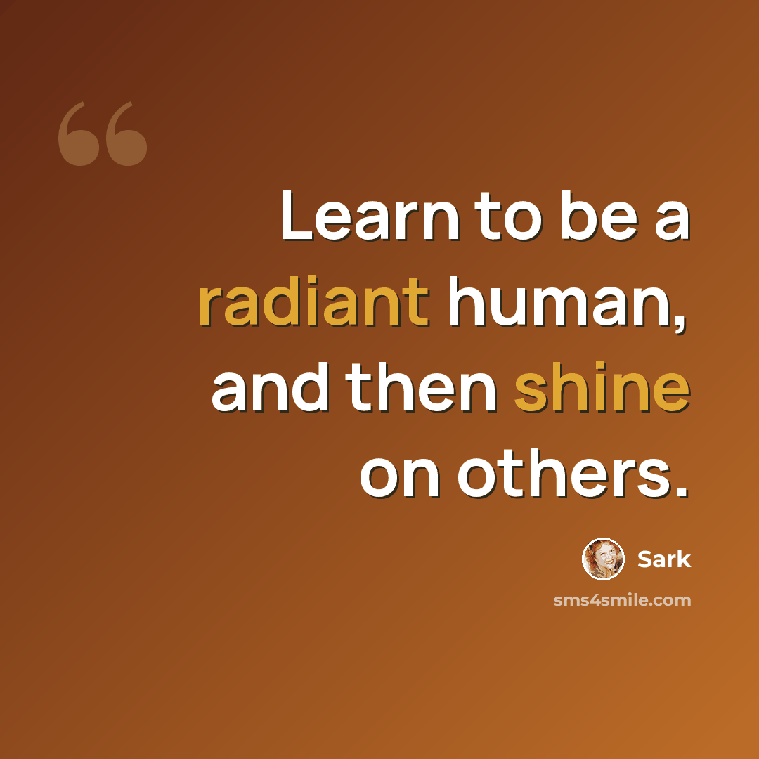 “Learn to be a radiant human, and then shine on others.” quote by Sark