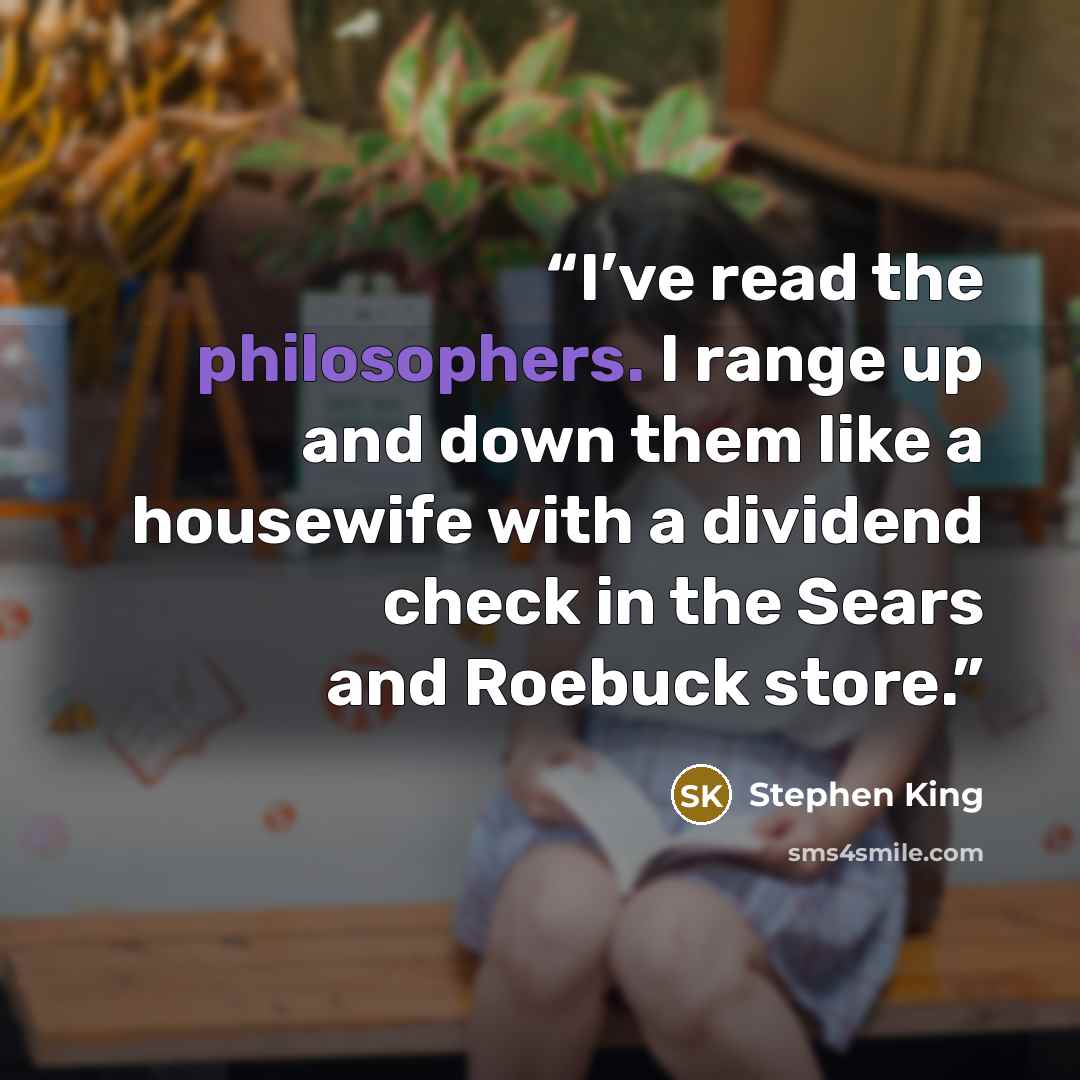 “I’ve read the philosophers. I range up and down them like a housewife with a dividend check in the Sears and Roebuck store.” quote by Stephen King