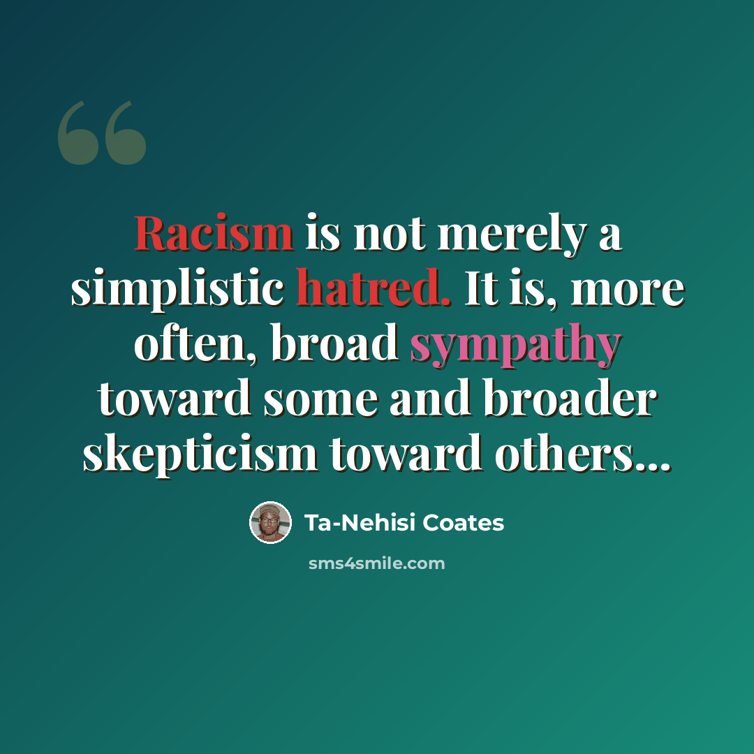 “Racism is not merely a simplistic hatred. It is, more often, broad sympathy toward some and broader skepticism toward others...” quote by Ta-Nehisi Coates