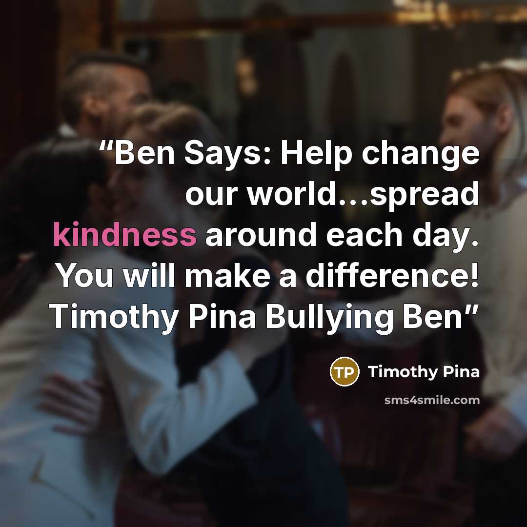 “Ben Says: Help change our world...spread kindness around each day. You will make a difference! Timothy Pina Bullying Ben” quote by Timothy Pina