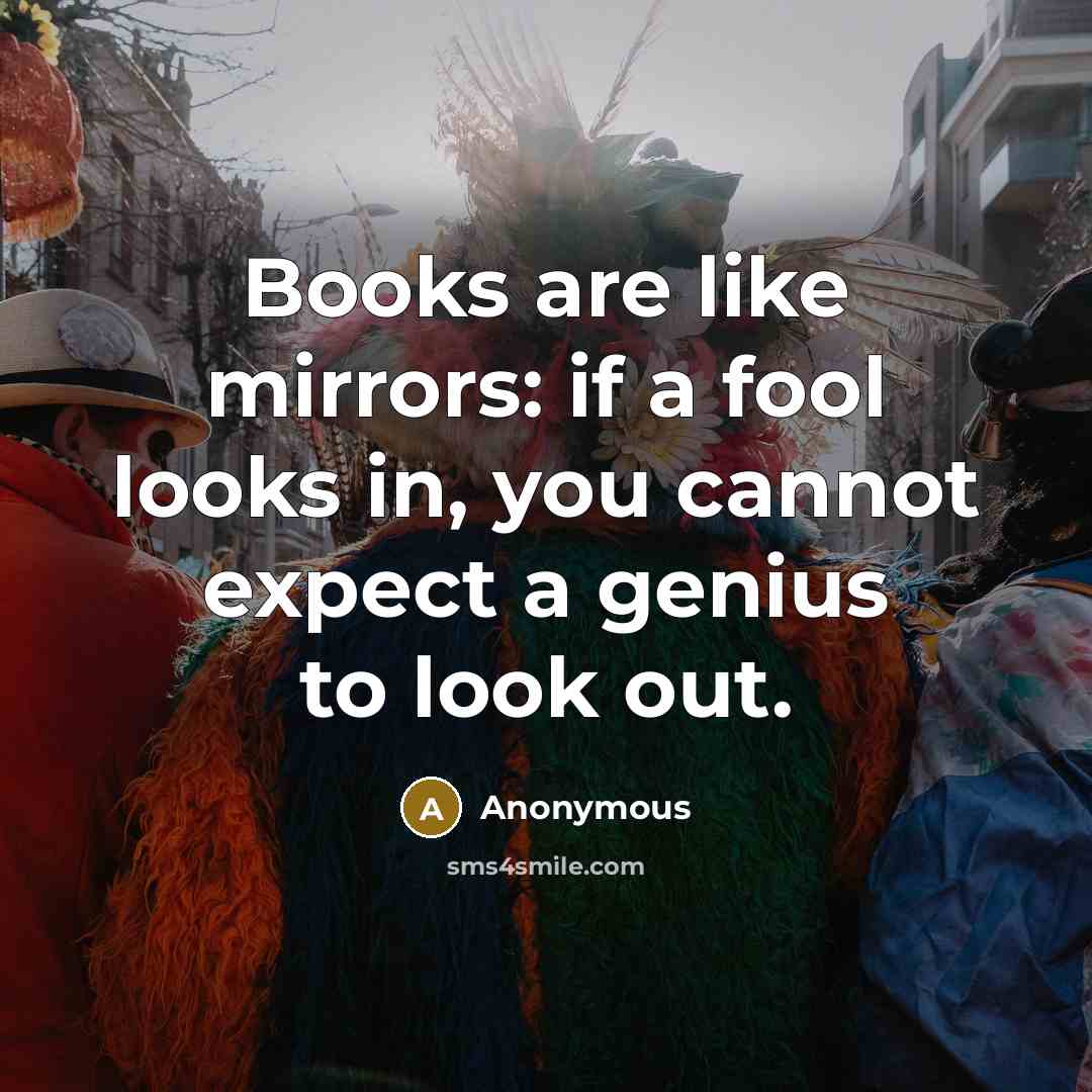 “Books are like mirrors: if a fool looks in, you cannot expect a genius to look out.” quote by Anonymous
