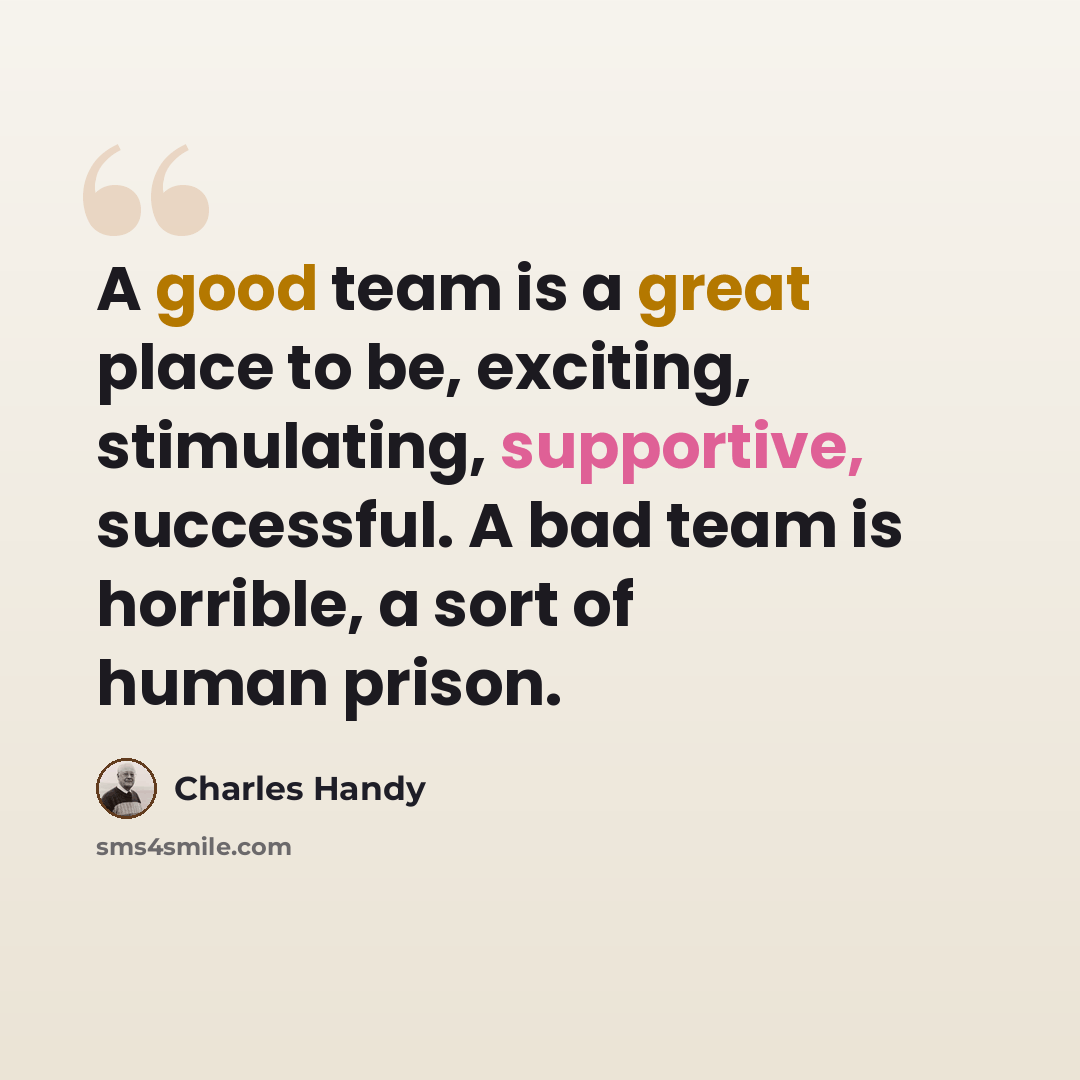 “A good team is a great place to be, exciting, stimulating, supportive, successful. A bad team is horrible, a sort of human prison.” quote by Charles Handy