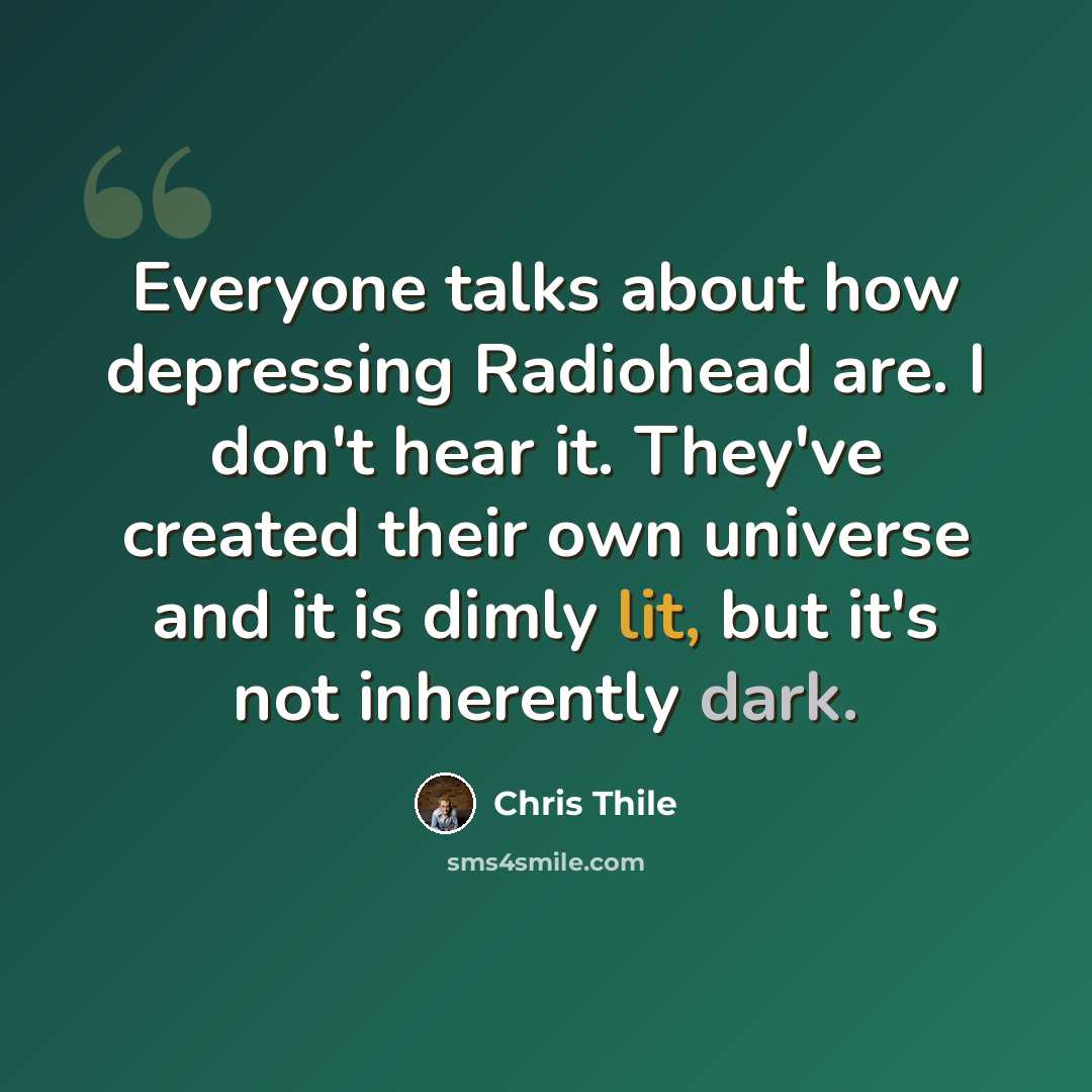 “Everyone talks about how depressing Radiohead are. I don't hear it. They've created their own universe and it is dimly lit, but it's not inherently dark.” quote by Chris Thile