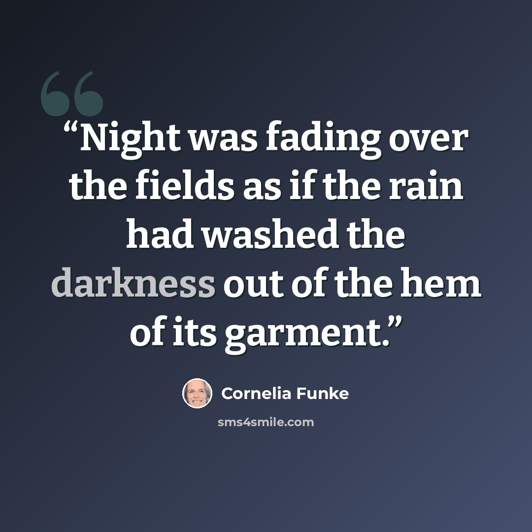 “Night was fading over the fields as if the rain had washed the darkness out of the hem of its garment.” quote by Cornelia Funke