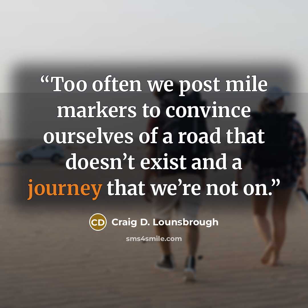 “Too often we post mile markers to convince ourselves of a road that doesn’t exist and a journey that we’re not on.” quote by Craig D. Lounsbrough
