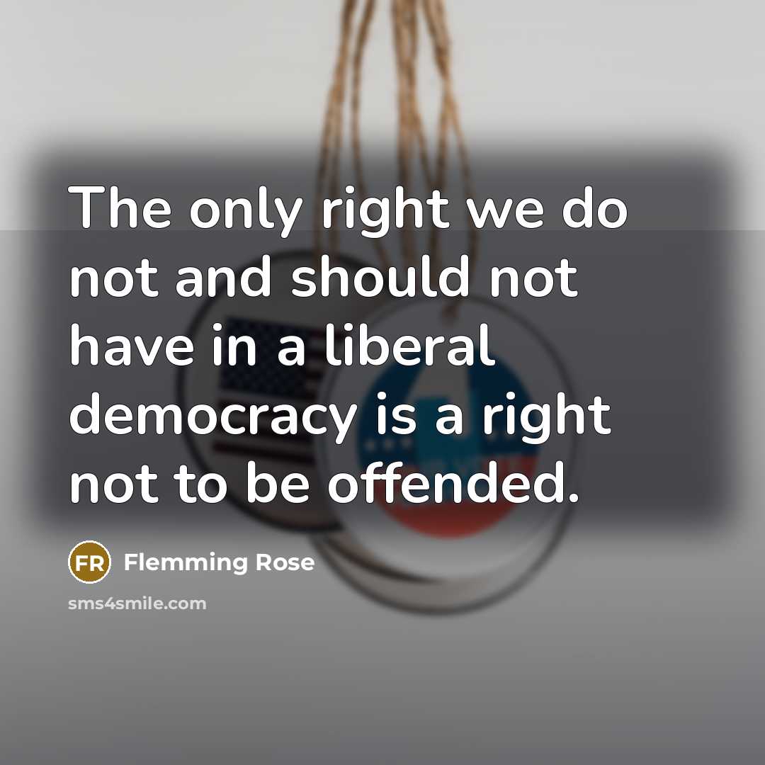 “The only right we do not and should not have in a liberal democracy is a right not to be offended.” quote by Flemming Rose