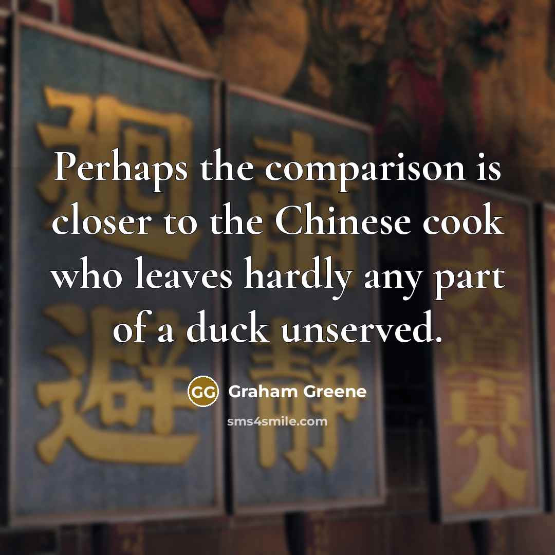 “Perhaps the comparison is closer to the Chinese cook who leaves hardly any part of a duck unserved.” quote by Graham Greene