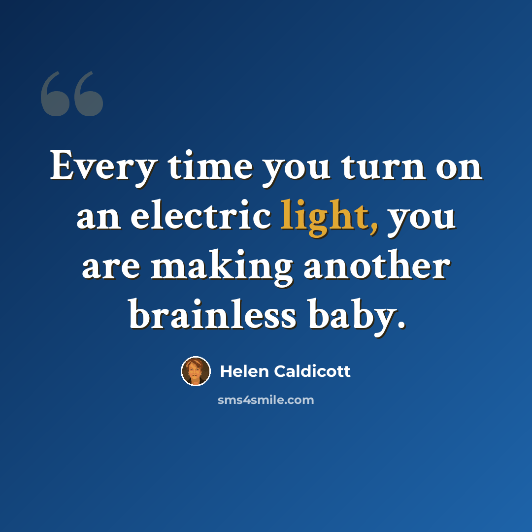 “Every time you turn on an electric light, you are making another brainless baby.” quote by Helen Caldicott