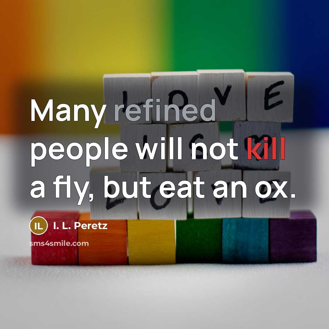 “Many refined people will not kill a fly, but eat an ox.” quote by I. L. Peretz