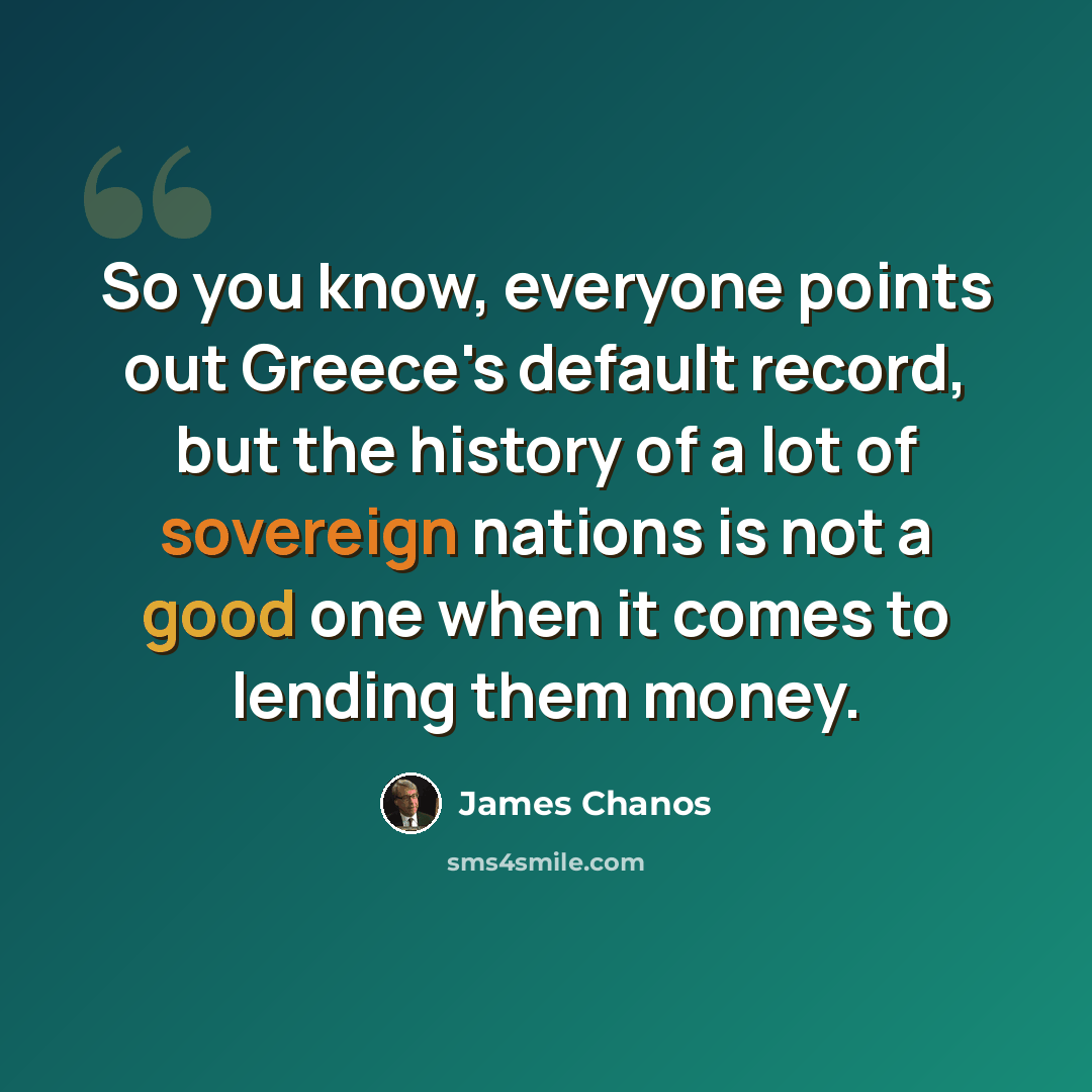 “So you know, everyone points out Greece's default record, but the history of a lot of sovereign nations is not a good one when it comes to lending them money.” quote by James Chanos