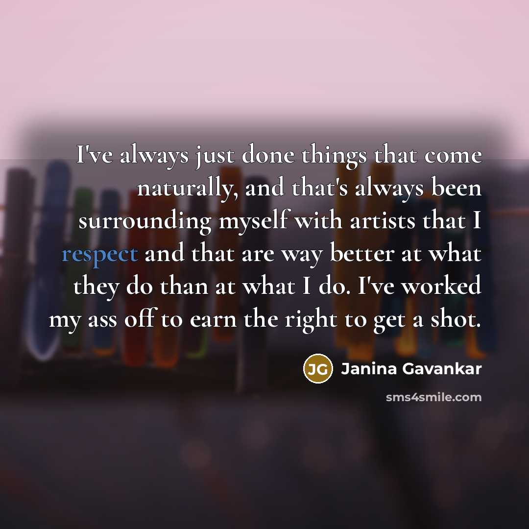 “I've always just done things that come naturally, and that's always been surrounding myself with artists that I respect and that are way better at what they do than at what I do. I've worked my ass off to earn the right to get a shot.” quote by Janina Gavankar