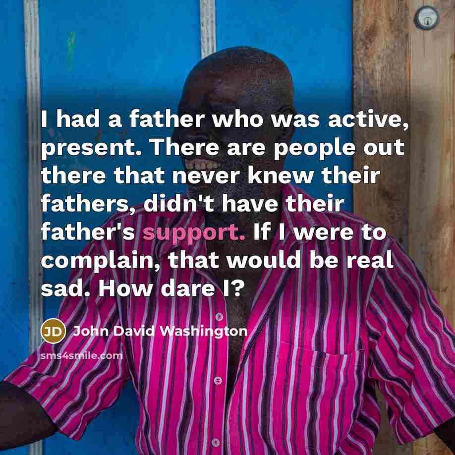 “I had a father who was active, present. There are people out there that never knew their fathers, didn't have their father's support. If I were to complain, that would be real sad. How dare I?” quote by John David Washington