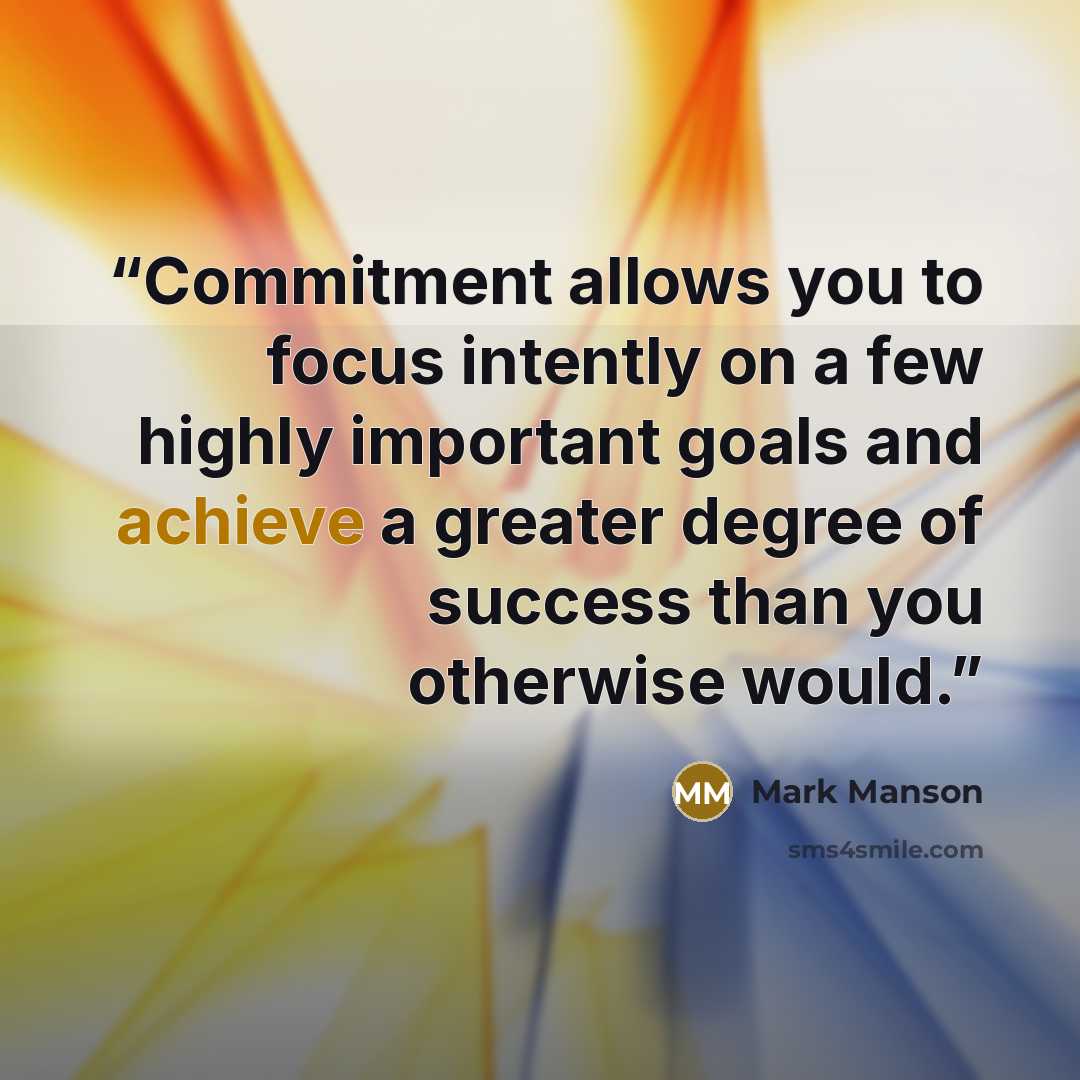 “Commitment allows you to focus intently on a few highly important goals and achieve a greater degree of success than you otherwise would.” quote by Mark Manson