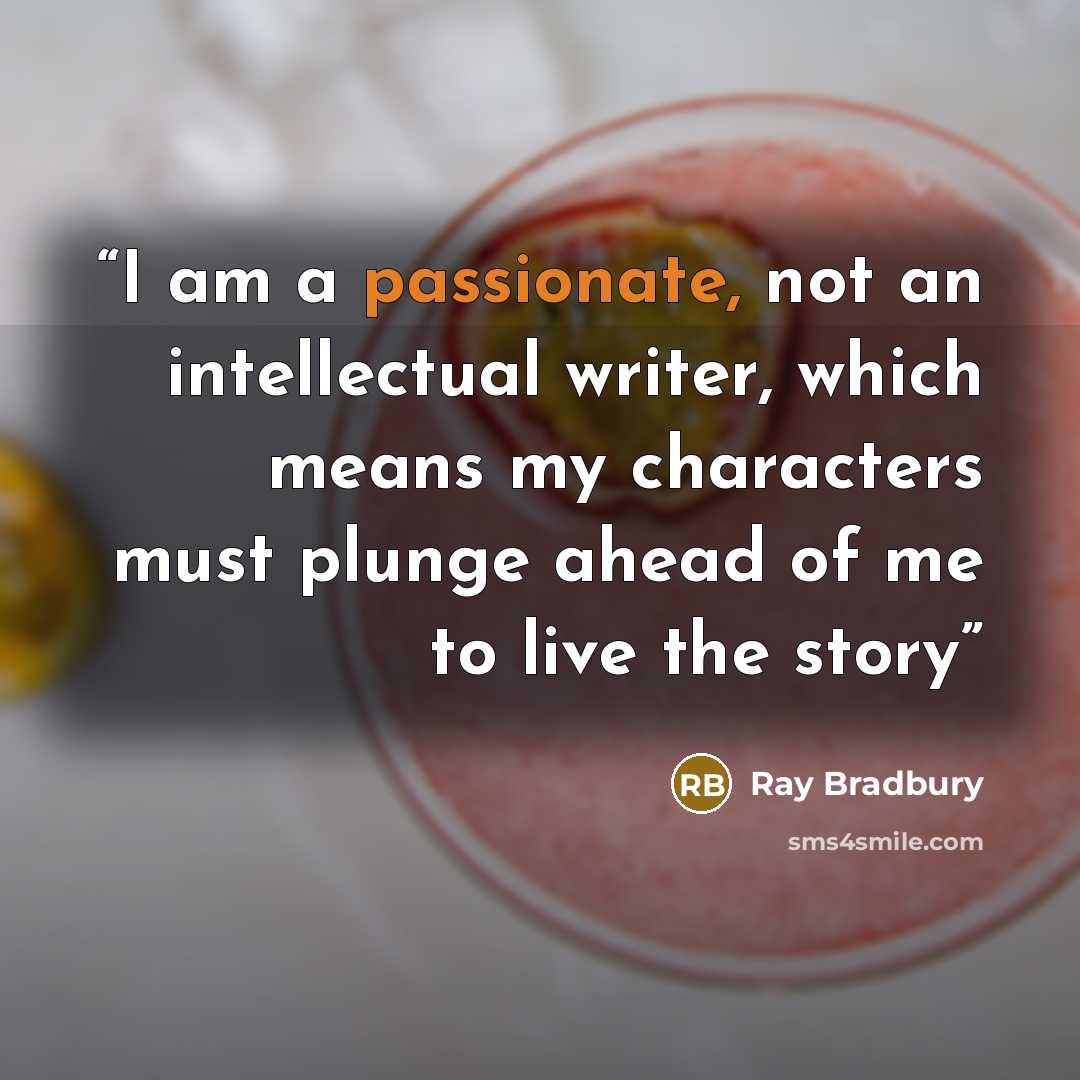 “I am a passionate, not an intellectual writer, which means my characters must plunge ahead of me to live the story” quote by Ray Bradbury
