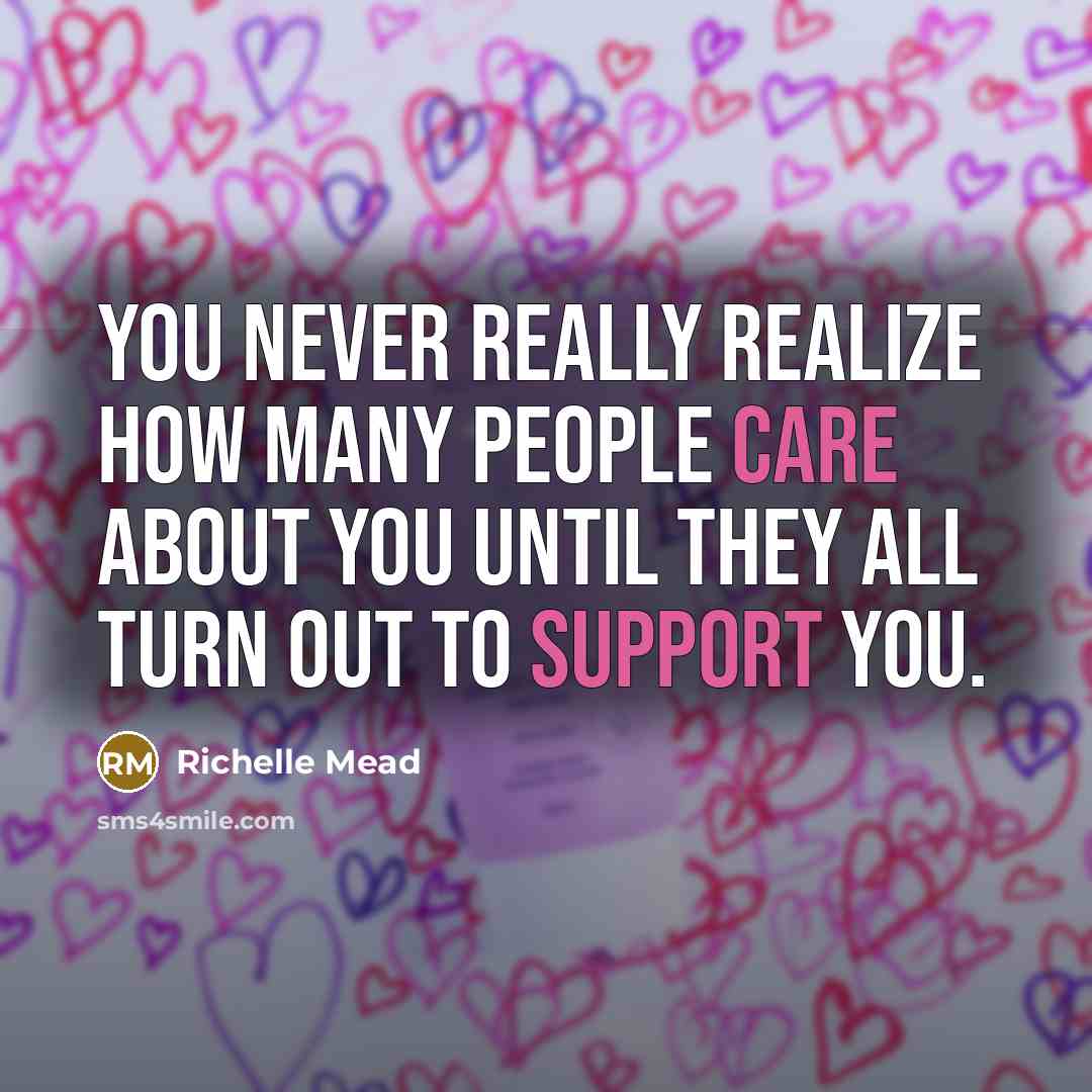 “You never really realize how many people care about you until they all turn out to support you.” quote by Richelle Mead