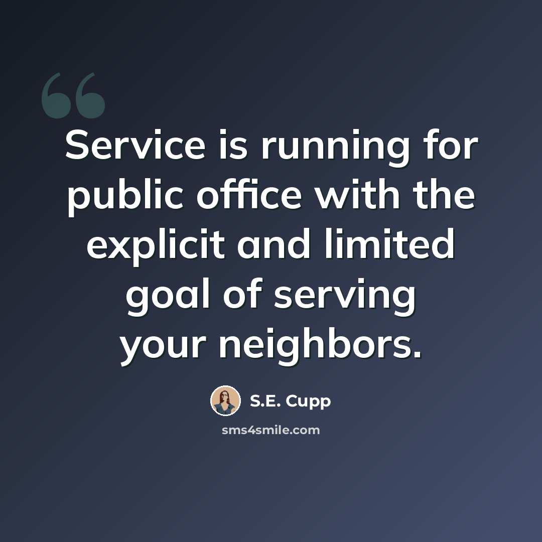 “Service is running for public office with the explicit and limited goal of serving your neighbors.” quote by S.E. Cupp