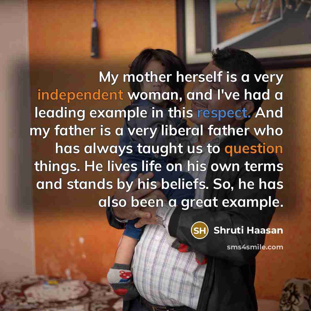 “My mother herself is a very independent woman, and I've had a leading example in this respect. And my father is a very liberal father who has always taught us to question things. He lives life on his own terms and stands by his beliefs. So, he has also been a great example.” quote by Shruti Haasan
