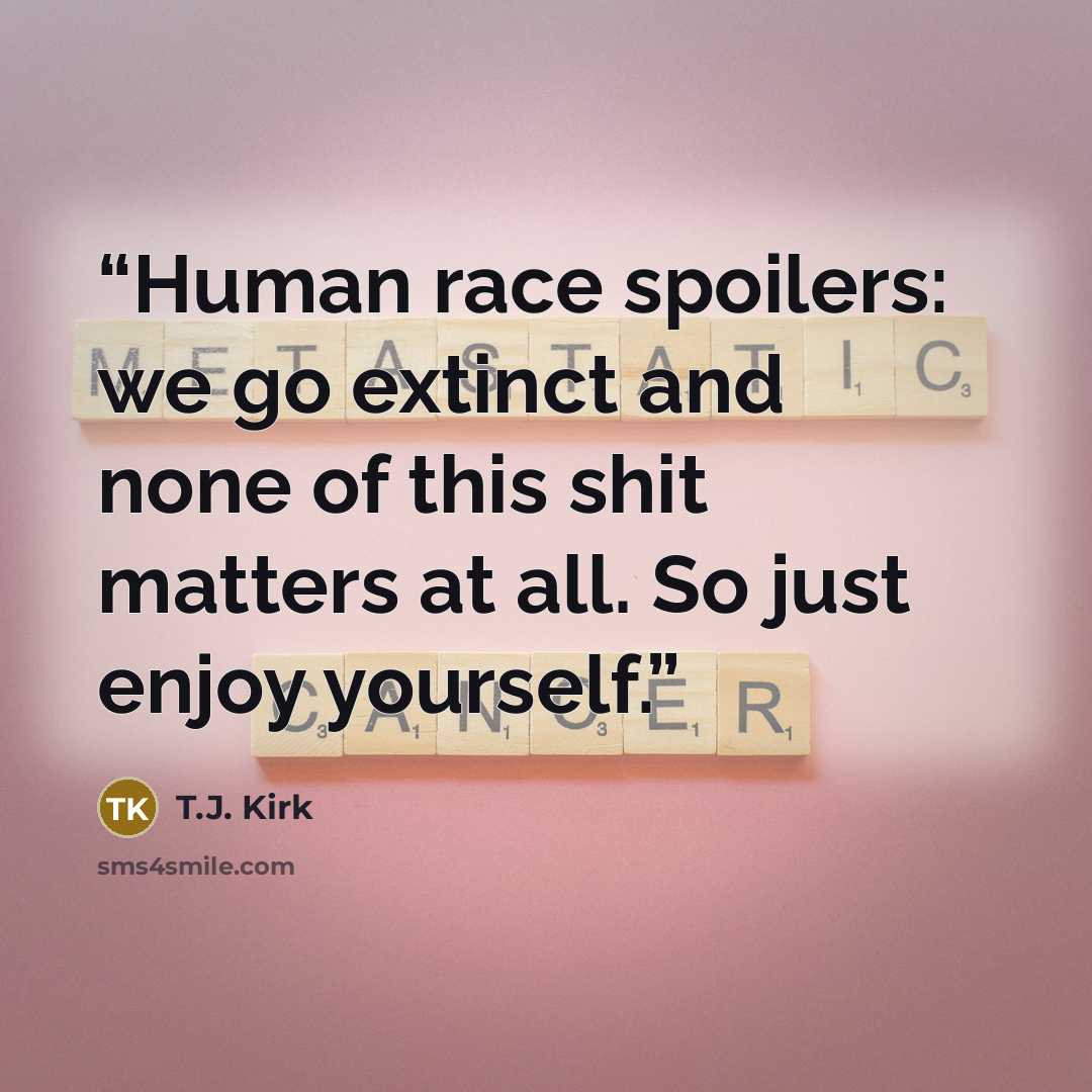 “Human race spoilers: we go extinct and none of this shit matters at all. So just enjoy yourself.” quote by T.J. Kirk