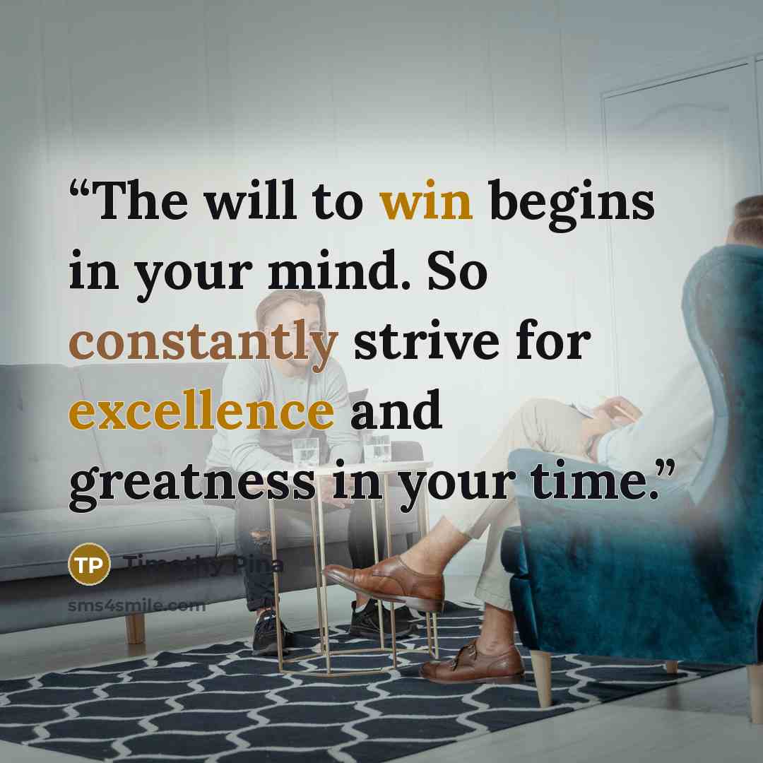 “The will to win begins in your mind. So constantly strive for excellence and greatness in your time.” quote by Timothy Pina