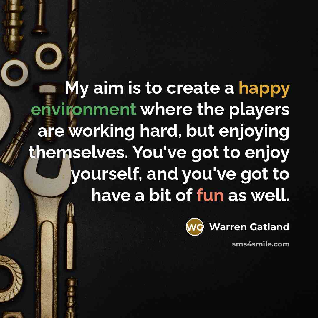 “My aim is to create a happy environment where the players are working hard, but enjoying themselves. You've got to enjoy yourself, and you've got to have a bit of fun as well.” quote by Warren Gatland
