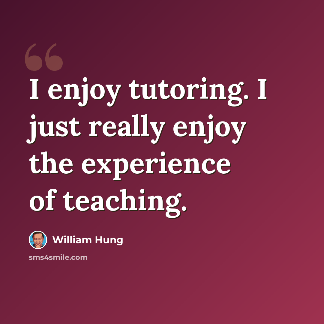 “I enjoy tutoring. I just really enjoy the experience of teaching.” quote by William Hung