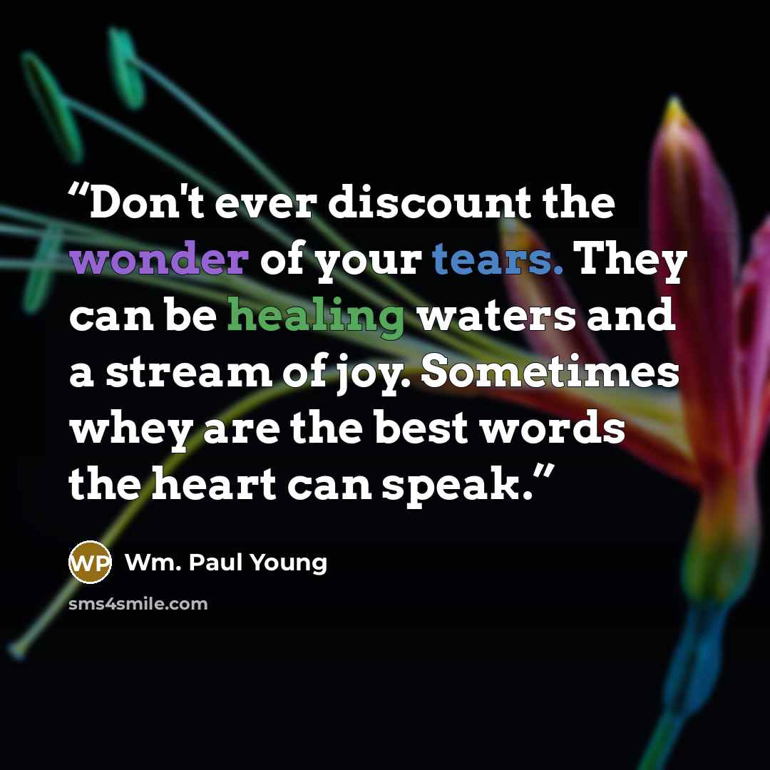 “Don't ever discount the wonder of your tears. They can be healing waters and a stream of joy. Sometimes whey are the best words the heart can speak.” quote by Wm. Paul Young