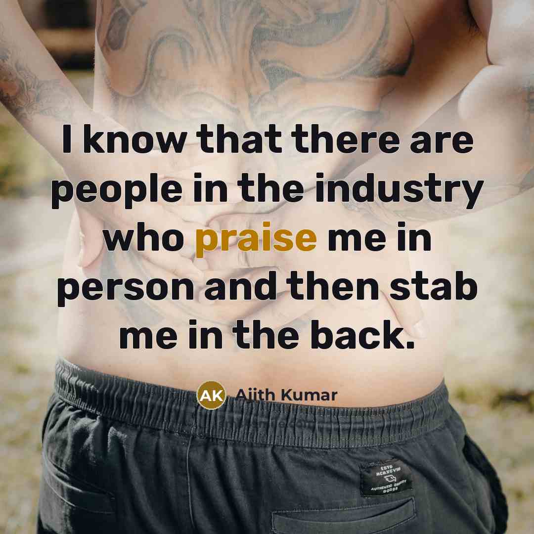 “I know that there are people in the industry who praise me in person and then stab me in the back.” quote by Ajith Kumar