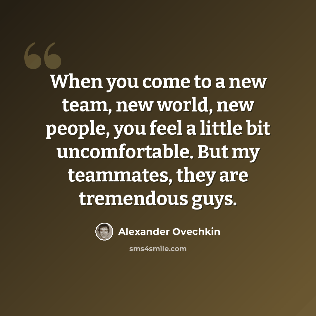 “When you come to a new team, new world, new people, you feel a little bit uncomfortable. But my teammates, they are tremendous guys.” quote by Alexander Ovechkin