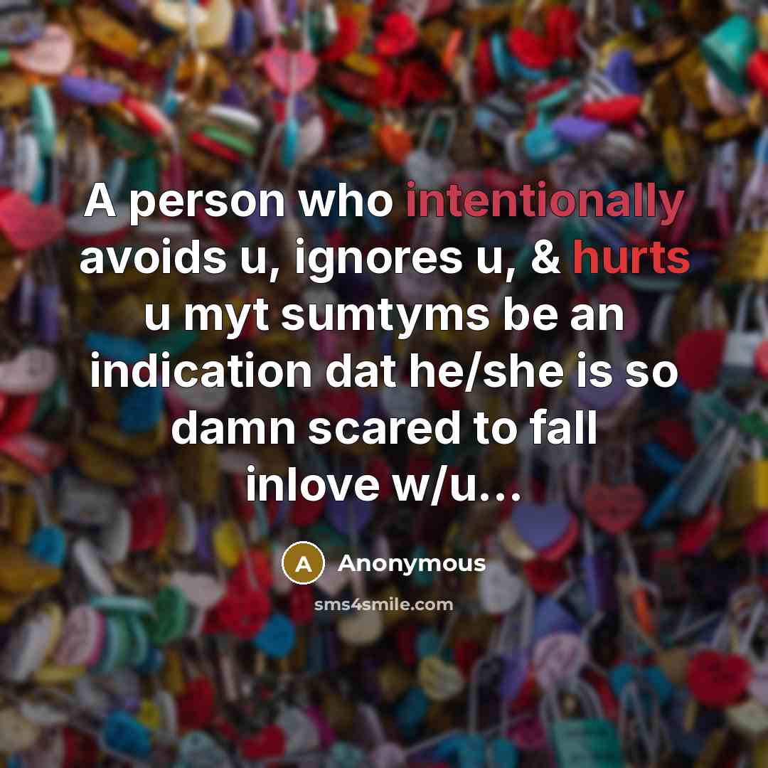 “A person who intentionally avoids u, ignores u, & hurts u myt sumtyms be an indication dat he/she is so damn scared to fall inlove w/u...” quote by Anonymous