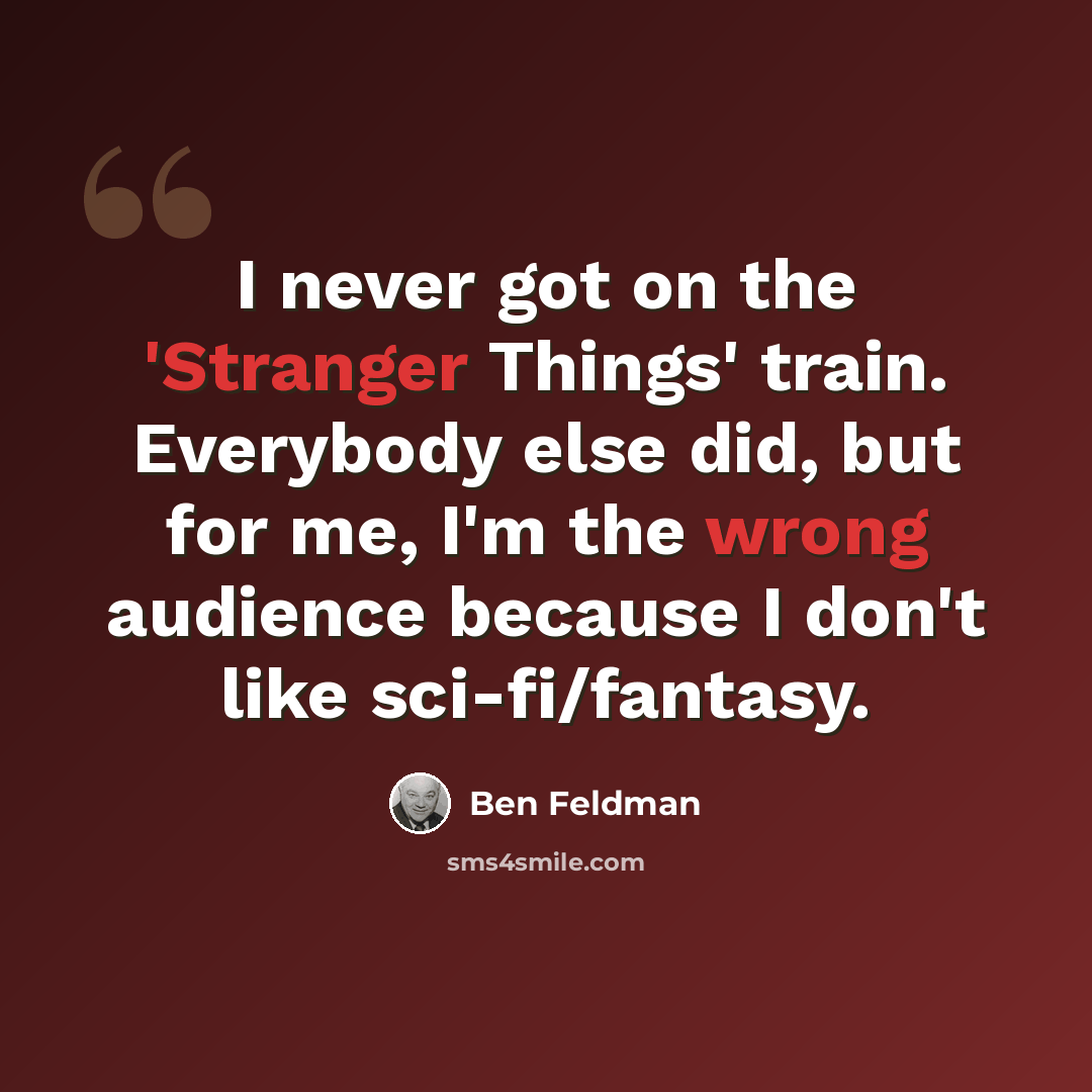 “I never got on the 'Stranger Things' train. Everybody else did, but for me, I'm the wrong audience because I don't like sci-fi/fantasy.” quote by Ben Feldman