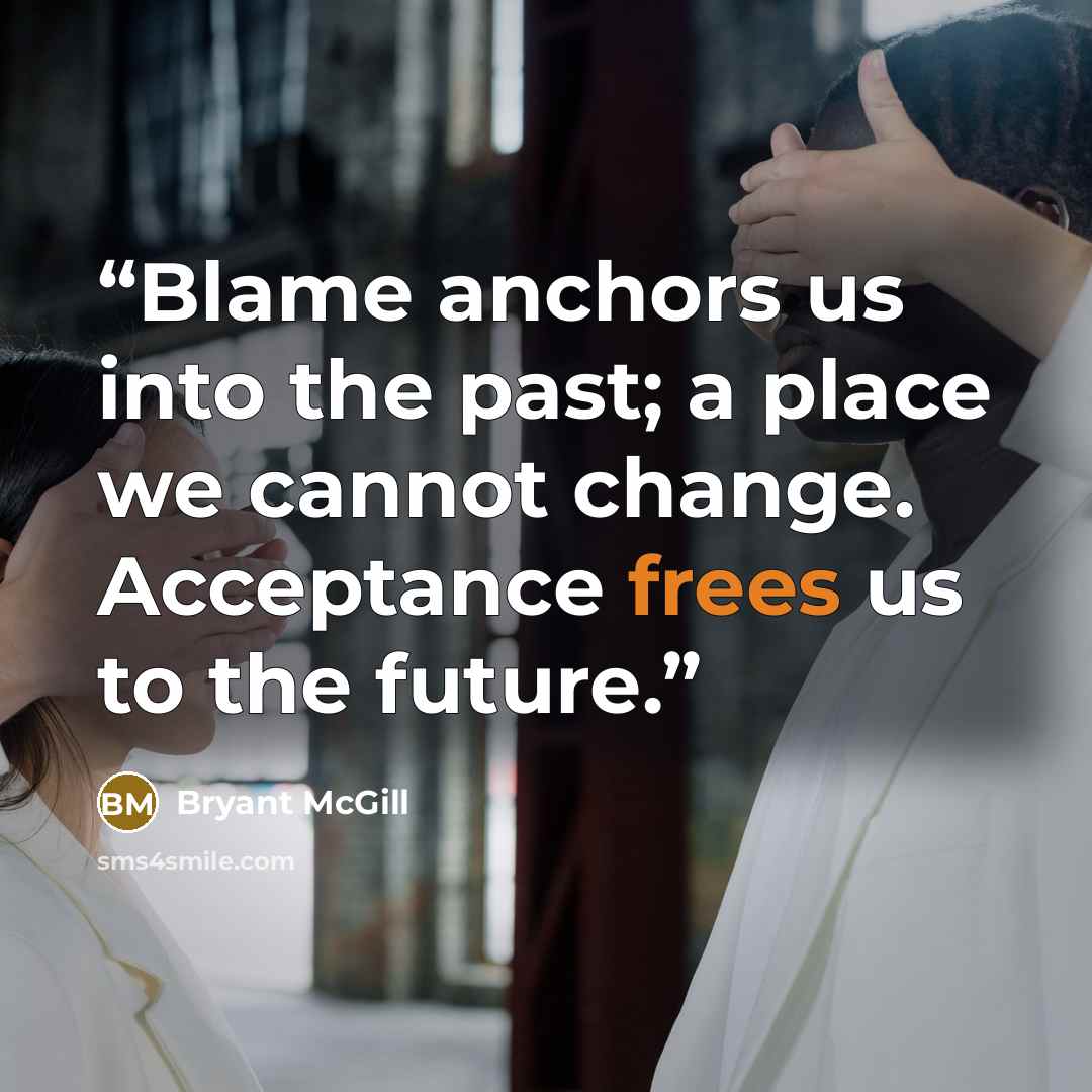 “Blame anchors us into the past; a place we cannot change. Acceptance frees us to the future.” quote by Bryant McGill