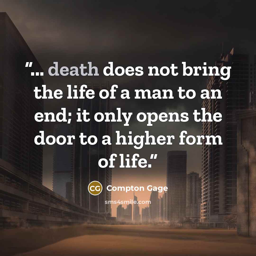 “... death does not bring the life of a man to an end; it only opens the door to a higher form of life.” quote by Compton Gage
