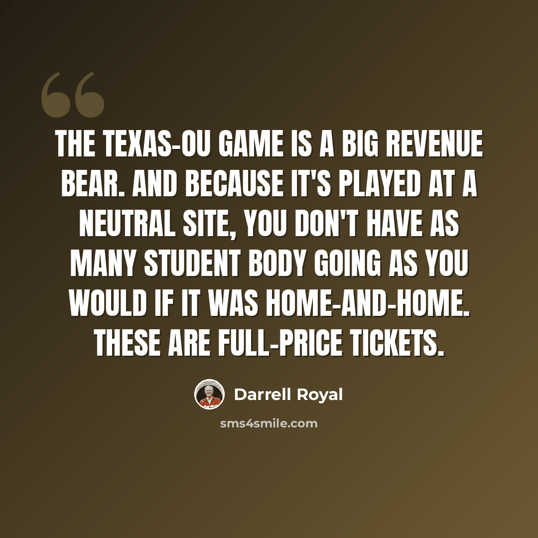 “The Texas-OU game is a big revenue bear. And because it's played at a neutral site, you don't have as many student body going as you would if it was home-and-home. These are full-price tickets.” quote by Darrell Royal