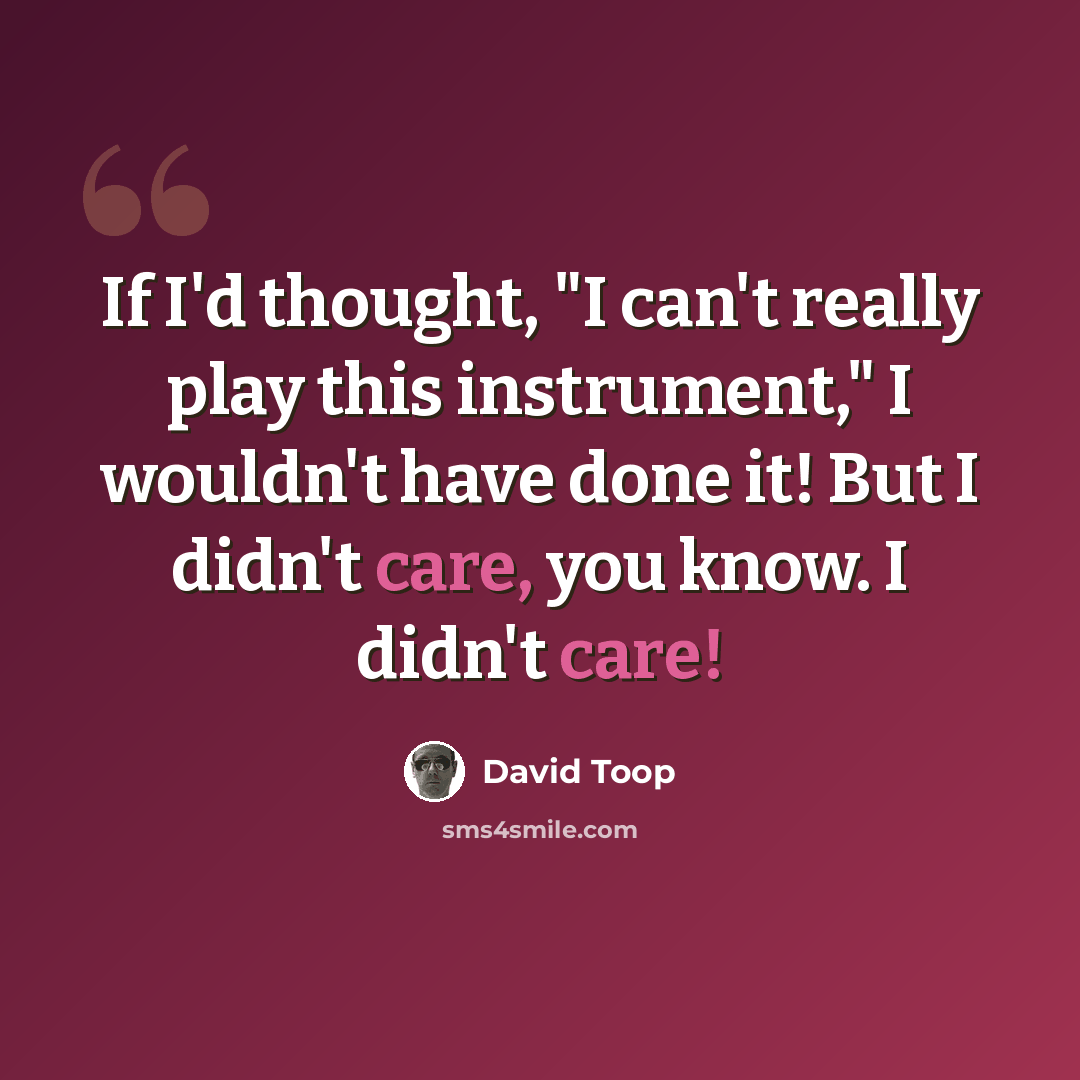 “If I'd thought, "I can't really play this instrument," I wouldn't have done it! But I didn't care, you know. I didn't care!” quote by David Toop