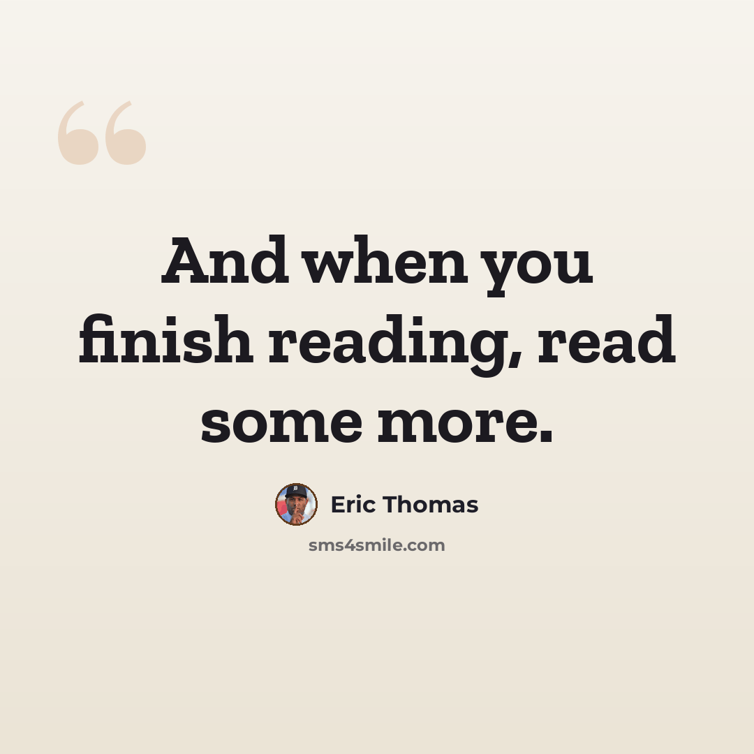 “And when you finish reading, read some more.” quote by Eric Thomas