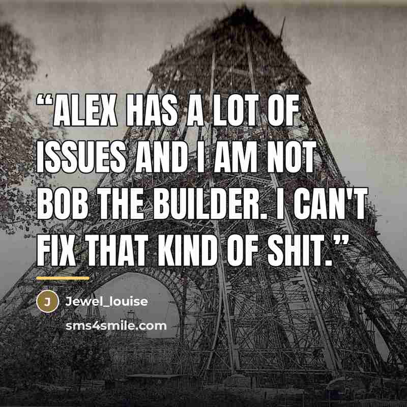 “Alex Has A Lot Of Issues And I Am Not Bob The Builder. I Can't Fix That Kind Of Shit.” quote by Jewel_louise