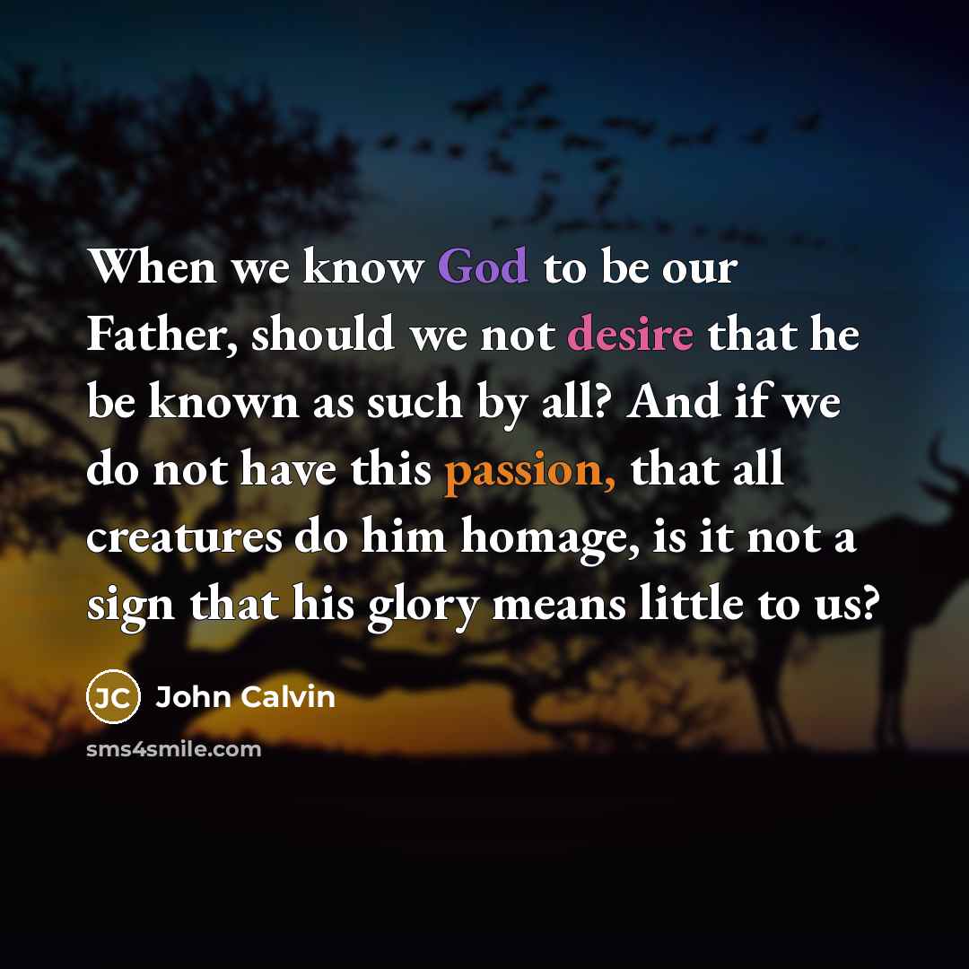 “When we know God to be our Father, should we not desire that he be known as such by all? And if we do not have this passion, that all creatures do him homage, is it not a sign that his glory means little to us?” quote by John Calvin