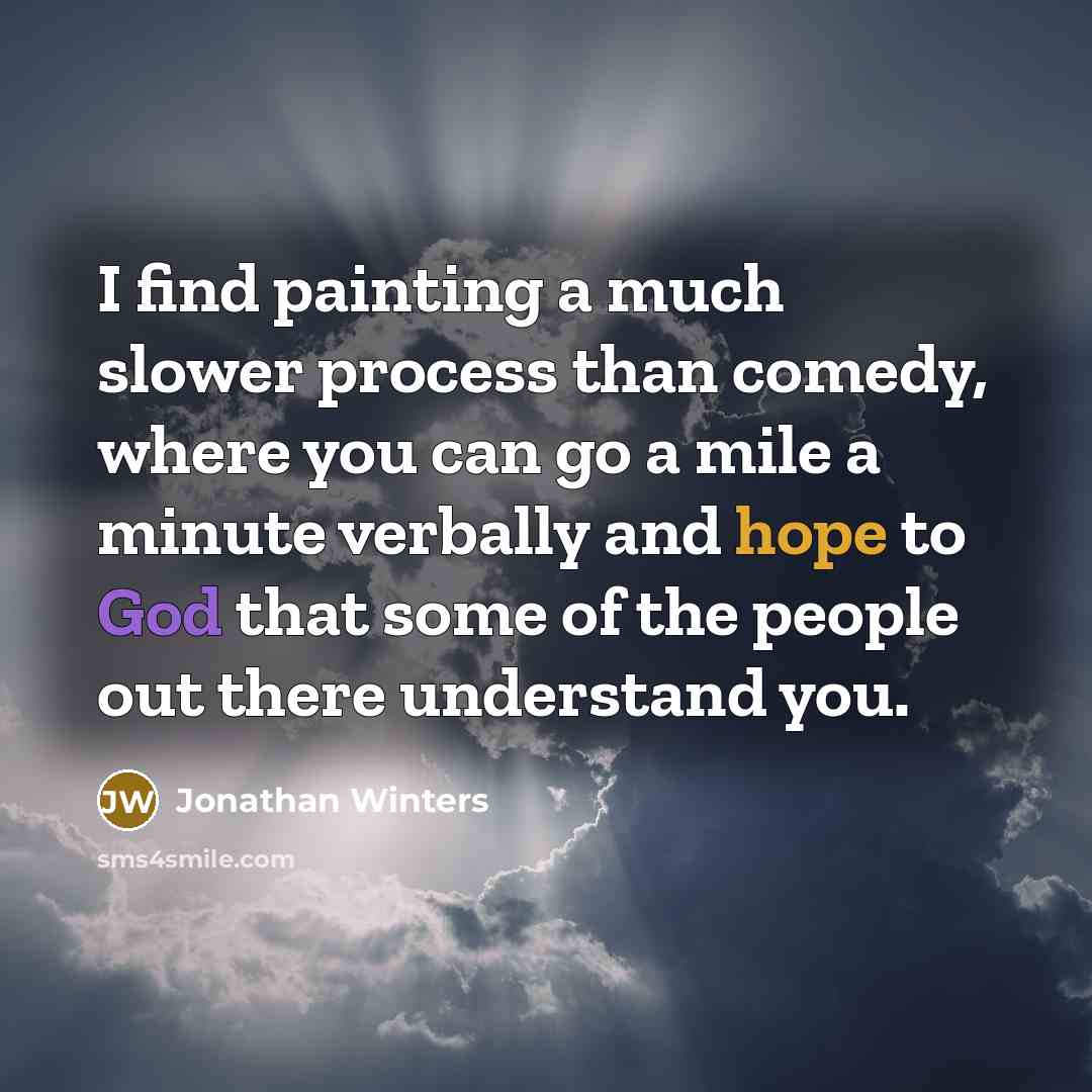“I find painting a much slower process than comedy, where you can go a mile a minute verbally and hope to God that some of the people out there understand you.” quote by Jonathan Winters