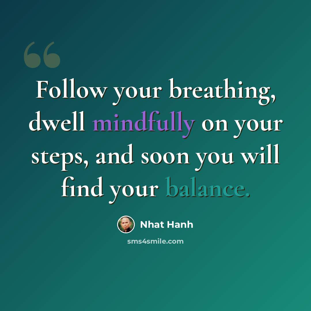 “Follow your breathing, dwell mindfully on your steps, and soon you will find your balance.” quote by Nhat Hanh