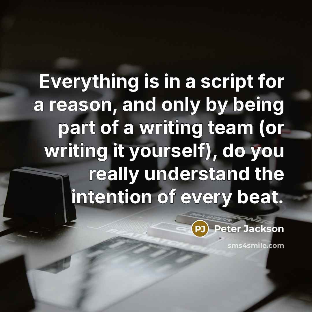 “Everything is in a script for a reason, and only by being part of a writing team (or writing it yourself), do you really understand the intention of every beat.” quote by Peter Jackson