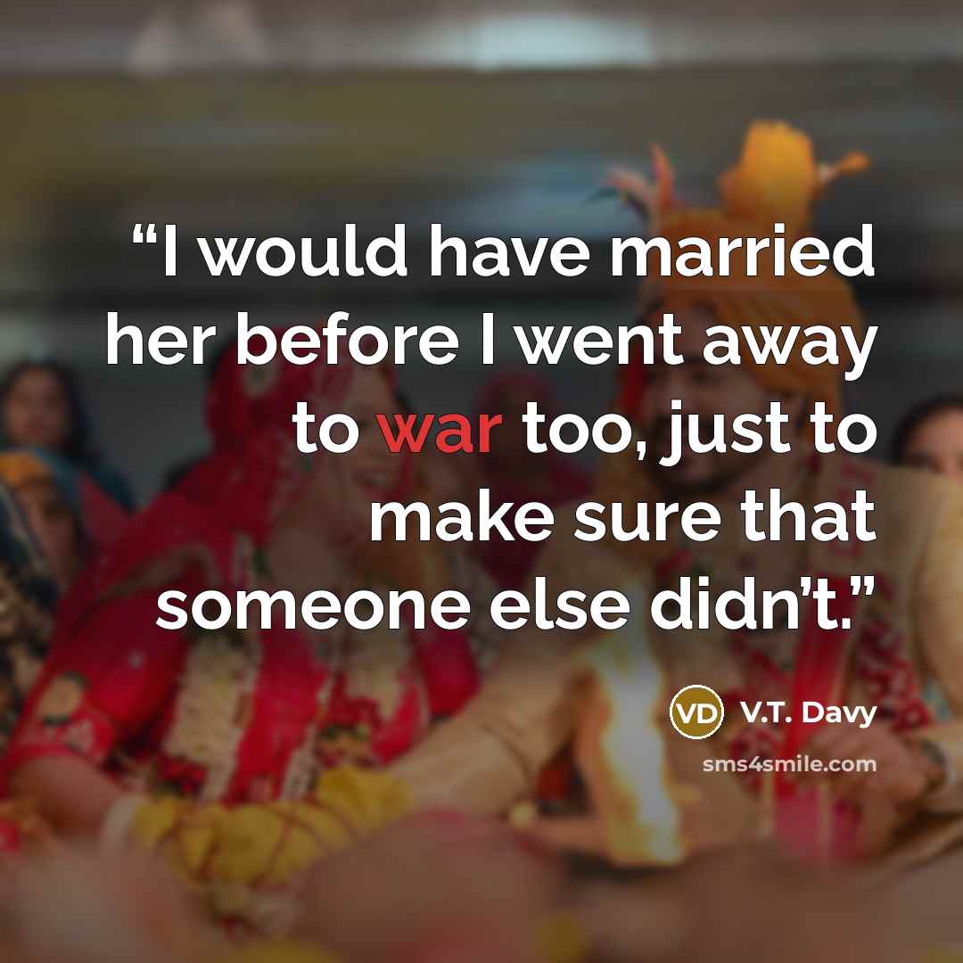 “I would have married her before I went away to war too, just to make sure that someone else didn’t.” quote by V.T. Davy