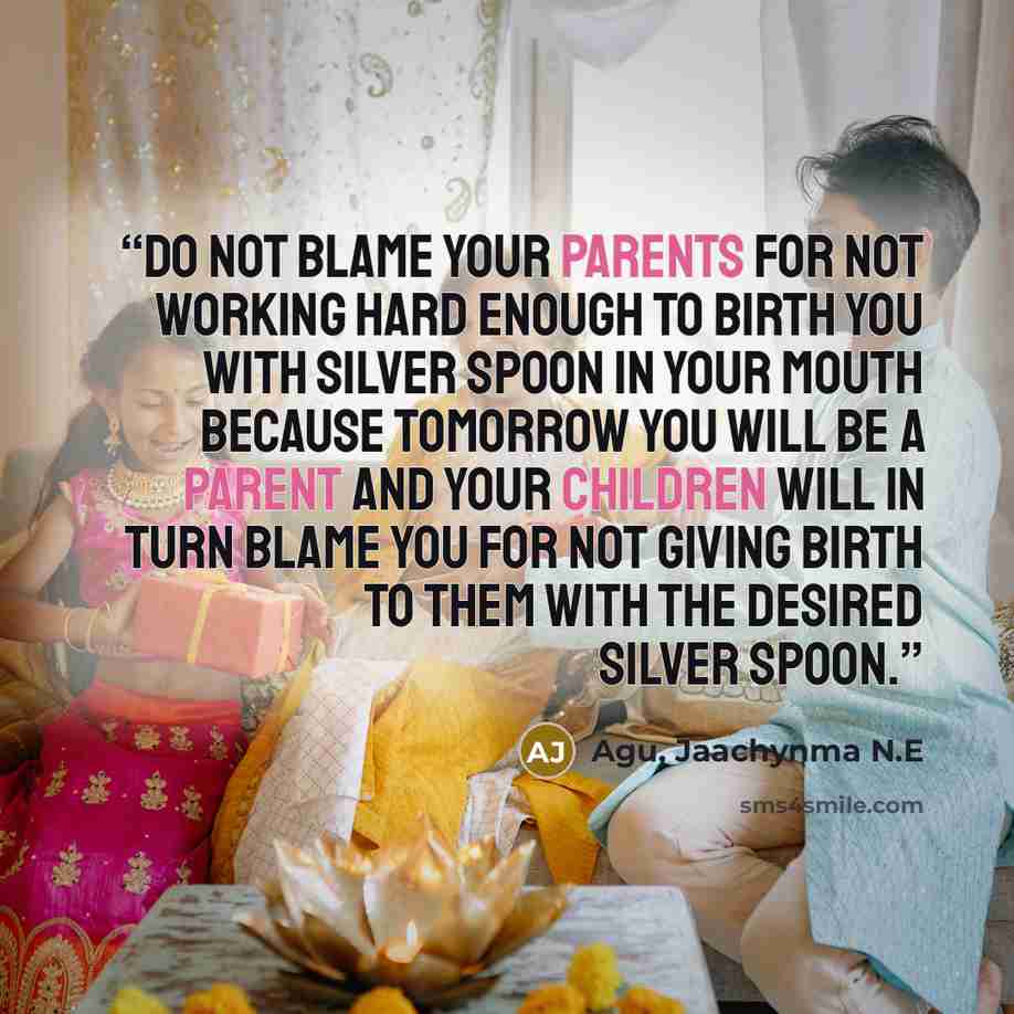 “Do not blame your parents for not working hard enough to birth you with silver spoon in your mouth because tomorrow you will be a parent and your children will in turn blame you for not giving birth to them with the desired silver spoon.” quote by Agu, Jaachynma N.E