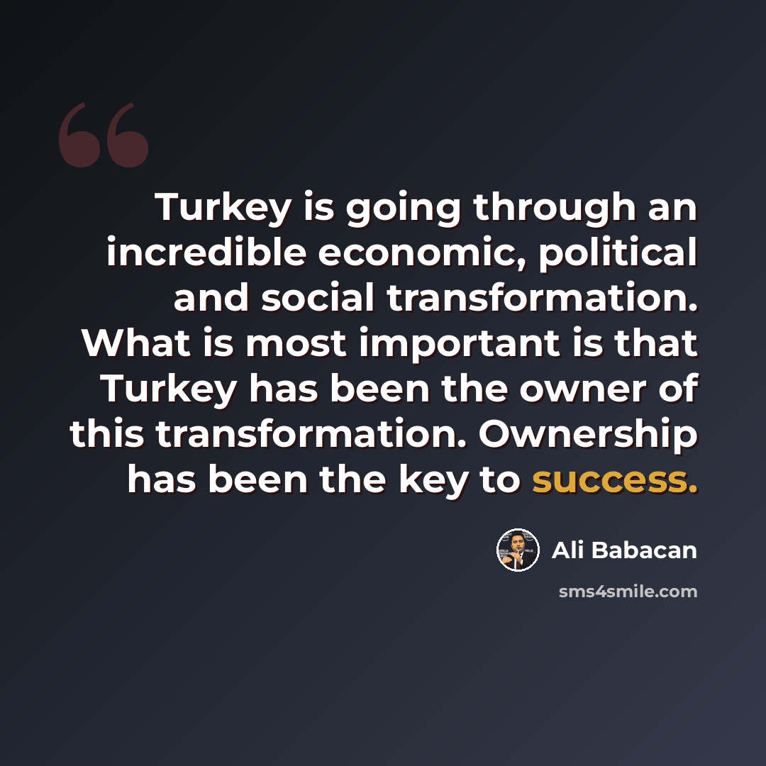 “Turkey is going through an incredible economic, political and social transformation. What is most important is that Turkey has been the owner of this transformation. Ownership has been the key to success.” quote by Ali Babacan