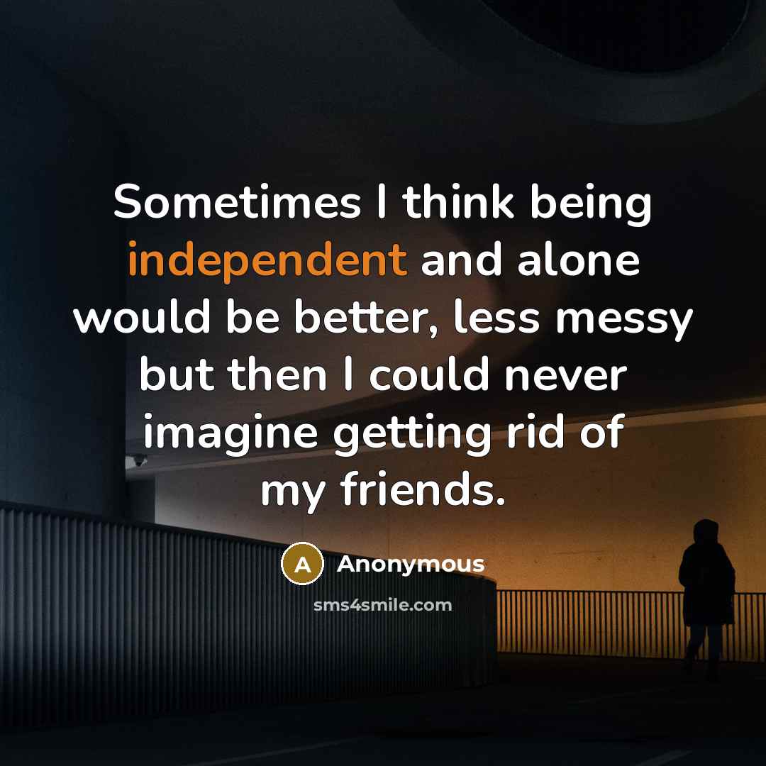 “Sometimes I think being independent and alone would be better, less messy but then I could never imagine getting rid of my friends.” quote by Anonymous