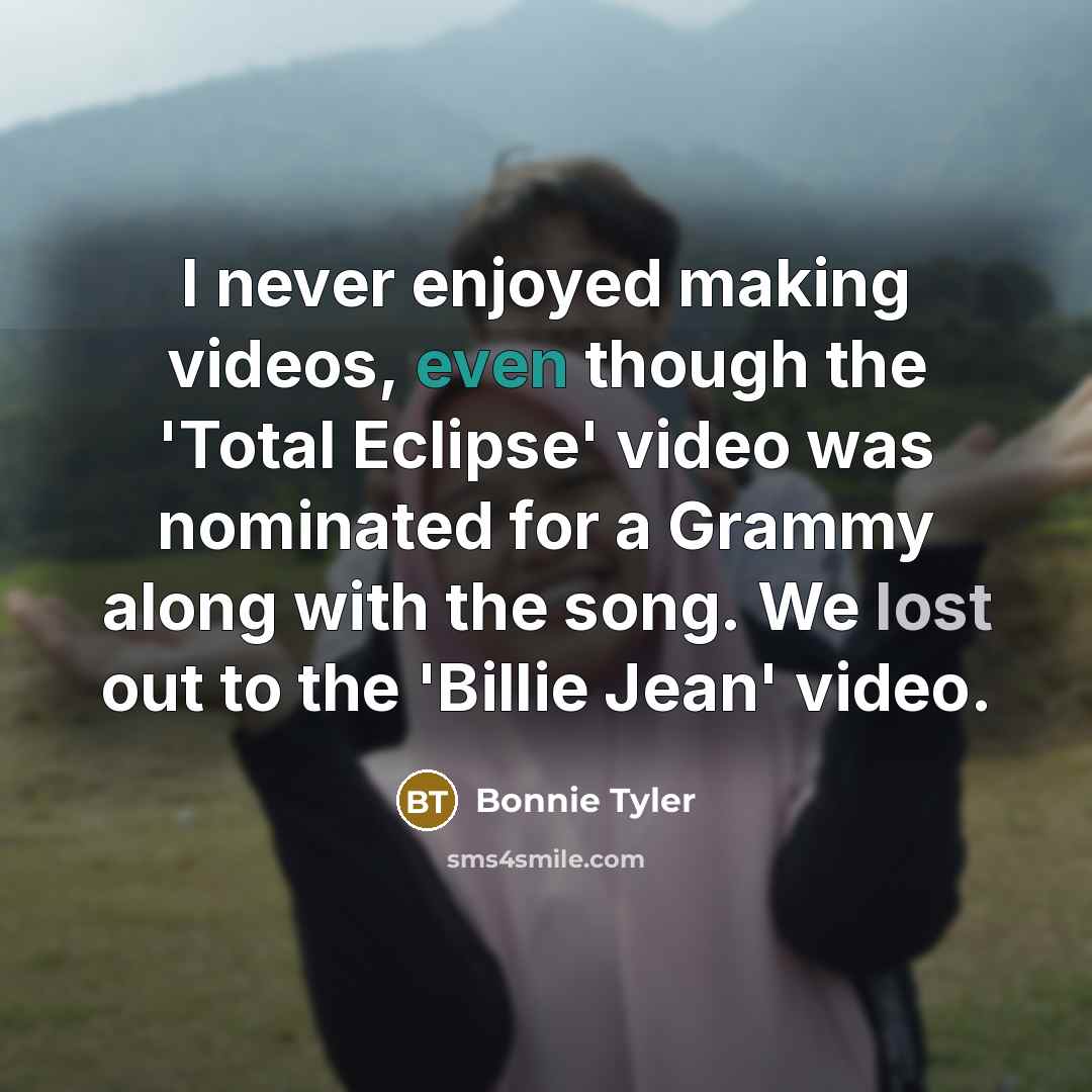 “I never enjoyed making videos, even though the 'Total Eclipse' video was nominated for a Grammy along with the song. We lost out to the 'Billie Jean' video.” quote by Bonnie Tyler