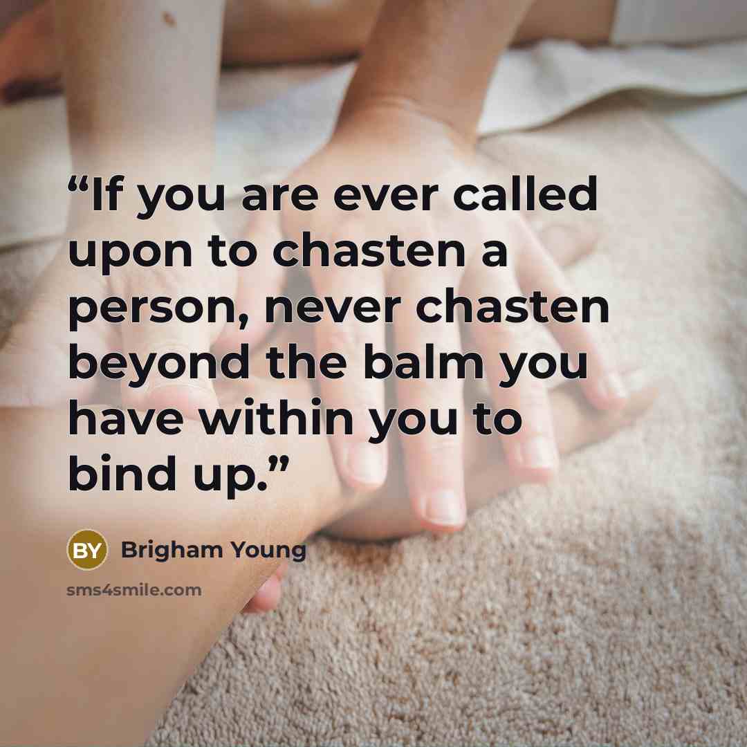 “If you are ever called upon to chasten a person, never chasten beyond the balm you have within you to bind up.” quote by Brigham Young