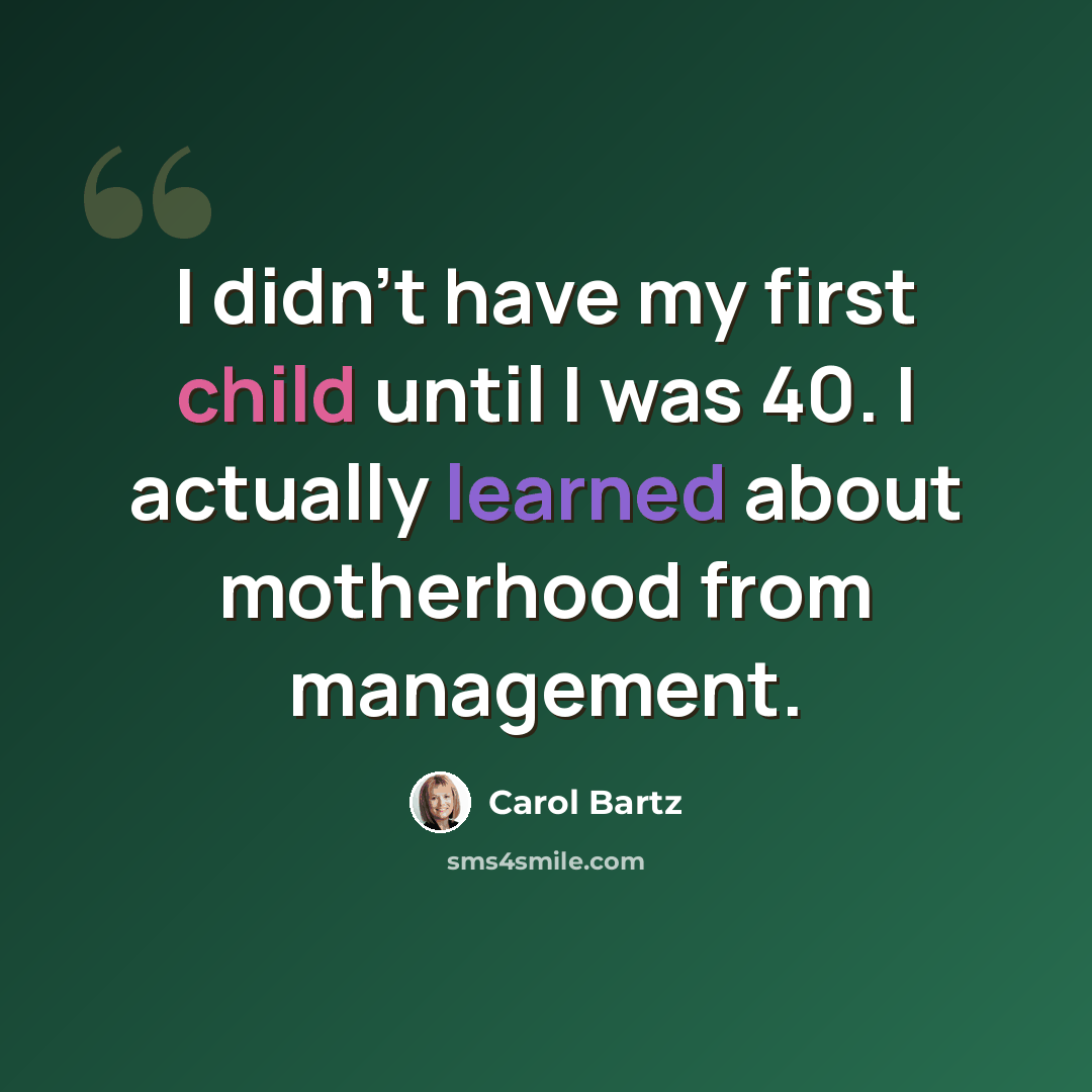 “I didn't have my first child until I was 40. I actually learned about motherhood from management.” quote by Carol Bartz